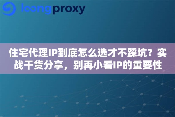住宅代理IP到底怎么选才不踩坑？实战干货分享，别再小看IP的重要性