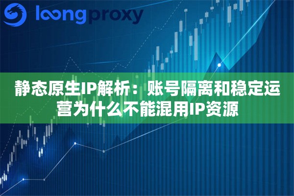 静态原生IP解析：账号隔离和稳定运营为什么不能混用IP资源