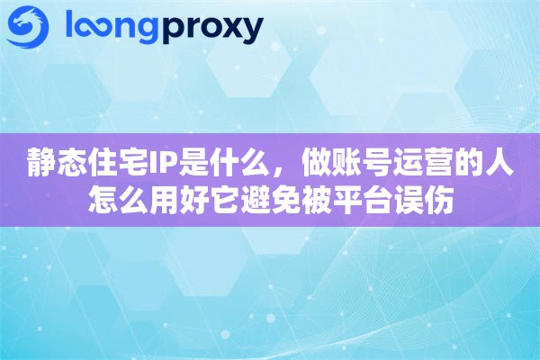静态住宅IP是什么，做账号运营的人怎么用好它避免被平台误伤