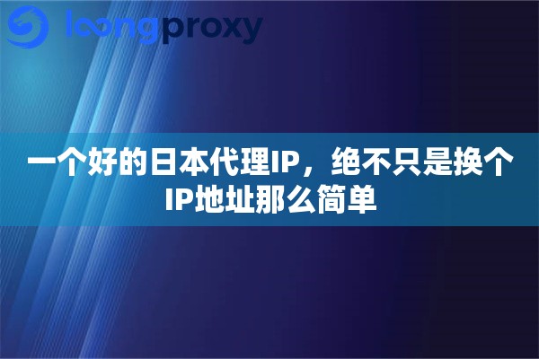 一个好的日本代理IP，绝不只是换个IP地址那么简单