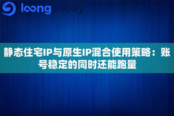 静态住宅IP与原生IP混合使用策略：账号稳定的同时还能跑量