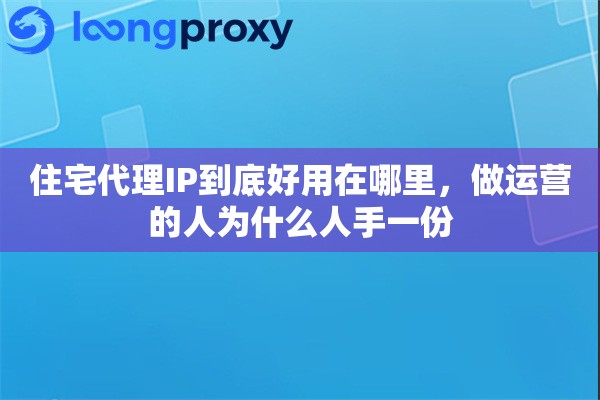 住宅代理IP到底好用在哪里，做运营的人为什么人手一份