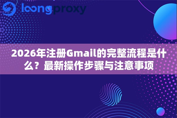 2026年注册Gmail的完整流程是什么？最新操作步骤与注意事项