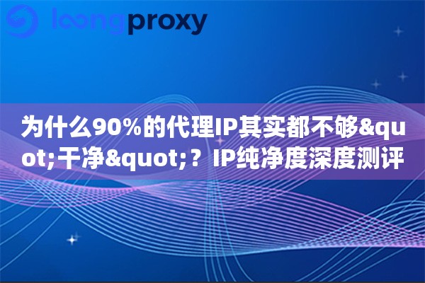 为什么90%的代理IP其实都不够"干净"？IP纯净度深度测评解析
