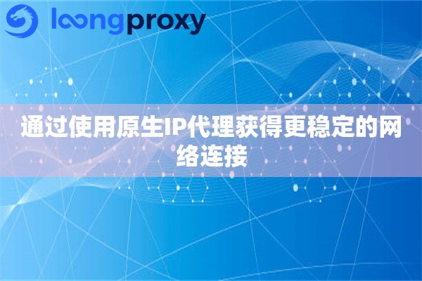 通过使用原生IP代理获得更稳定的网络连接