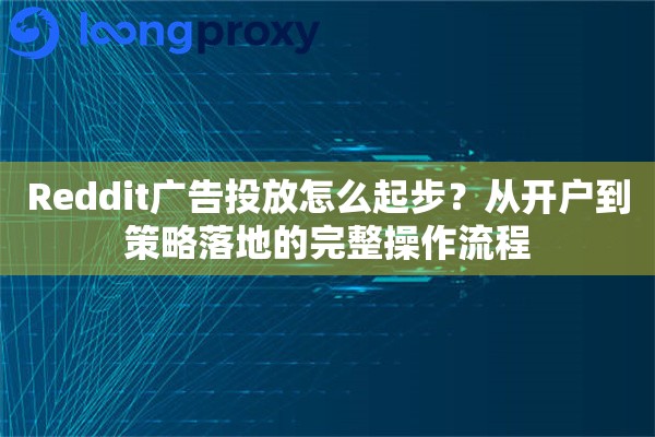 Reddit广告投放怎么起步？从开户到策略落地的完整操作流程