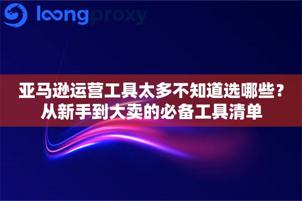 亚马逊运营工具太多不知道选哪些？从新手到大卖的必备工具清单