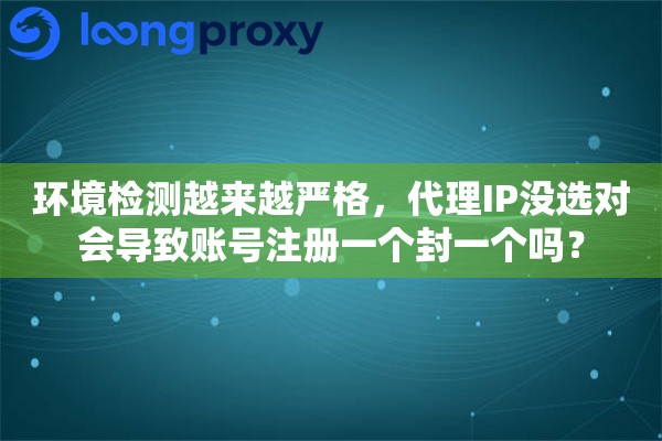 环境检测越来越严格，代理IP没选对会导致账号注册一个封一个吗？