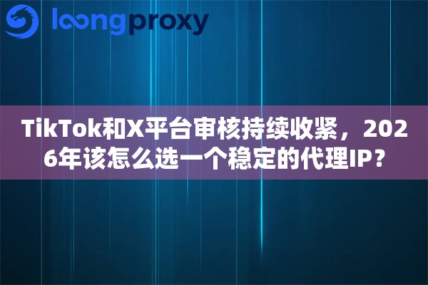 TikTok和X平台审核持续收紧，2026年该怎么选一个稳定的代理IP？