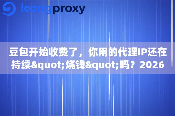 豆包开始收费了，你用的代理IP还在持续"烧钱"吗？2026年避坑指南