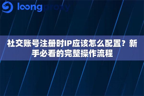 社交账号注册时IP应该怎么配置？新手必看的完整操作流程