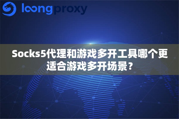 Socks5代理和游戏多开工具哪个更适合游戏多开场景？