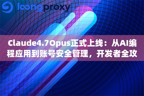 Claude4.7Opus正式上线：从AI编程应用到账号安全管理，开发者全攻略