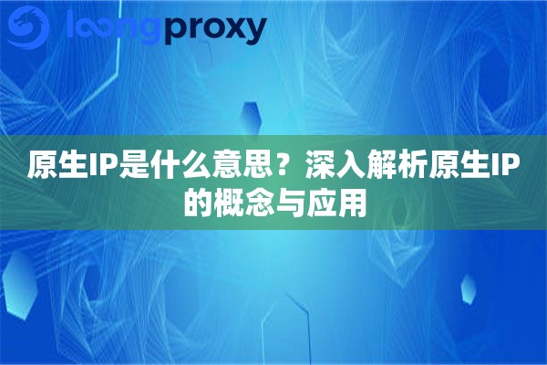 原生IP是什么意思？深入解析原生IP的概念与应用
