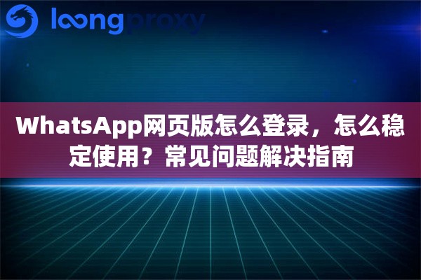 WhatsApp网页版怎么登录，怎么稳定使用？常见问题解决指南
