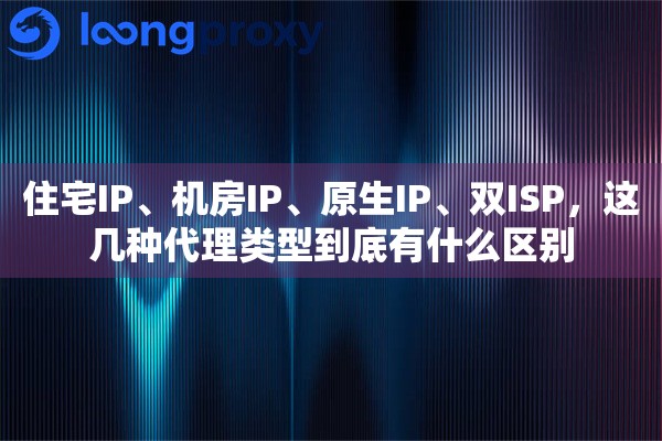 住宅IP、机房IP、原生IP、双ISP，这几种代理类型到底有什么区别
