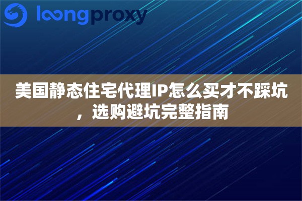 美国静态住宅代理IP怎么买才不踩坑，选购避坑完整指南