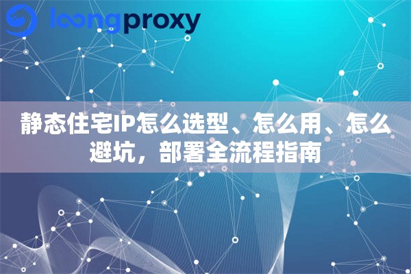静态住宅IP怎么选型、怎么用、怎么避坑，部署全流程指南