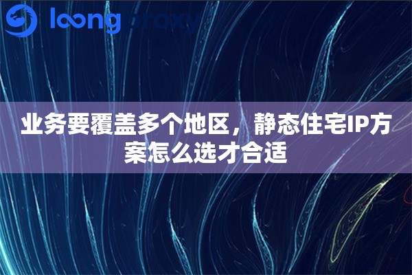 业务要覆盖多个地区，静态住宅IP方案怎么选才合适