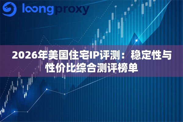 2026年美国住宅IP评测：稳定性与性价比综合测评榜单
