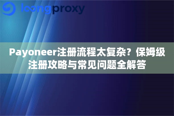 Payoneer注册流程太复杂？保姆级注册攻略与常见问题全解答