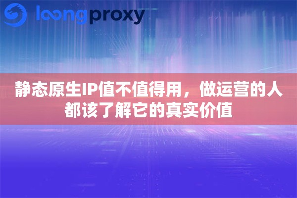静态原生IP值不值得用,做运营的人都该了解它的真实价值 静态原生IP值不值得用,做运营的人都该了解它的真实价值
