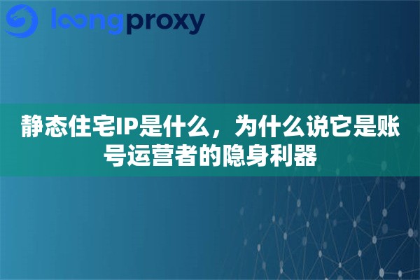 静态住宅IP是什么,为什么说它是账号运营者的隐身利器 静态住宅IP是什么,为什么说它是账号运营者的隐身利器