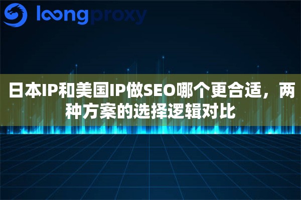 日本IP和美国IP做SEO哪个更合适,两种方案的选择逻辑对比 日本IP和美国IP做SEO哪个更合适,两种方案的选择逻辑对比