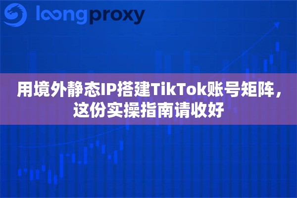 用境外静态IP搭建TikTok账号矩阵,这份实操指南请收好 用境外静态IP搭建TikTok账号矩阵,这份实操指南请收好