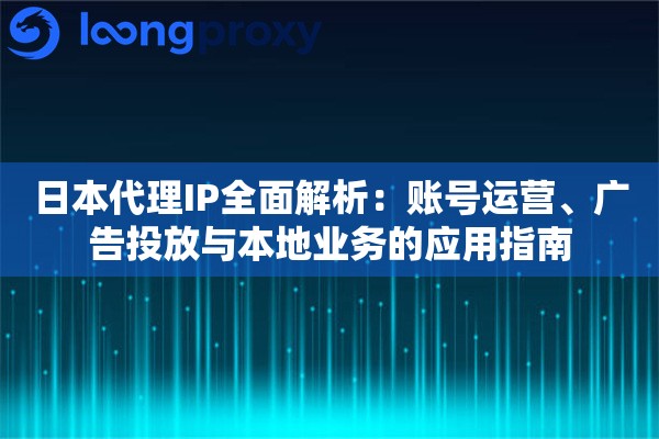 日本代理IP全面解析:账号运营、广告投放与本地业务的应用指南 日本代理IP全面解析:账号运营、广告投放与本地业务的应用指南