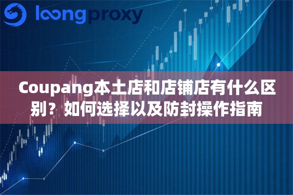 Coupang本土店和店铺店有什么区别?如何选择以及防封操作指南 Coupang本土店和店铺店有什么区别?如何选择以及防封操作指南