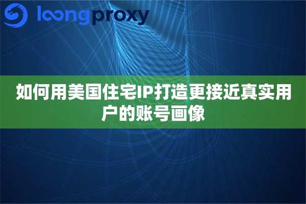 如何用美国住宅IP打造更接近真实用户的账号画像 如何用美国住宅IP打造更接近真实用户的账号画像