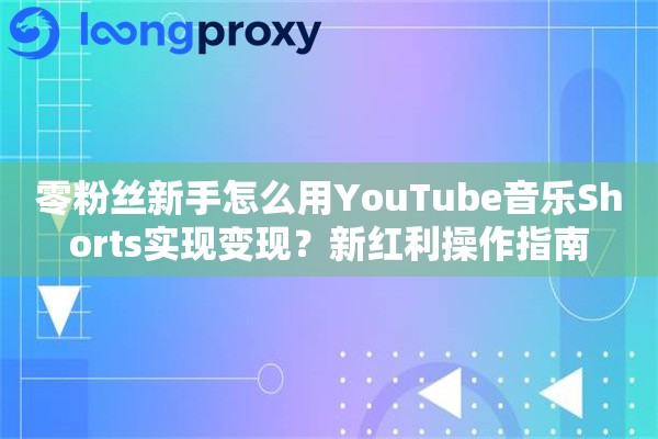 零粉丝新手怎么用YouTube音乐Shorts实现变现?新红利操作指南 零粉丝新手怎么用YouTube音乐Shorts实现变现?新红利操作指南