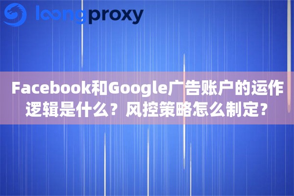 Facebook和Google广告账户的运作逻辑是什么?风控策略怎么制定? Facebook和Google广告账户的运作逻辑是什么?风控策略怎么制定?