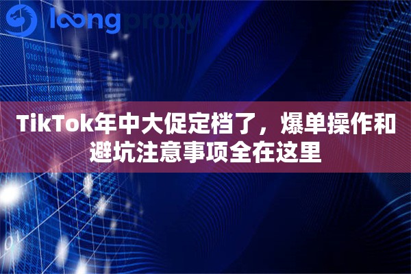 TikTok年中大促定档了,爆单操作和避坑注意事项全在这里 TikTok年中大促定档了,爆单操作和避坑注意事项全在这里