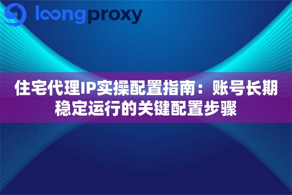 住宅代理IP实操配置指南:账号长期稳定运行的关键配置步骤 住宅代理IP实操配置指南:账号长期稳定运行的关键配置步骤