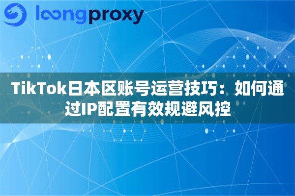 TikTok日本区账号运营技巧:如何通过IP配置有效规避风控 TikTok日本区账号运营技巧:如何通过IP配置有效规避风控