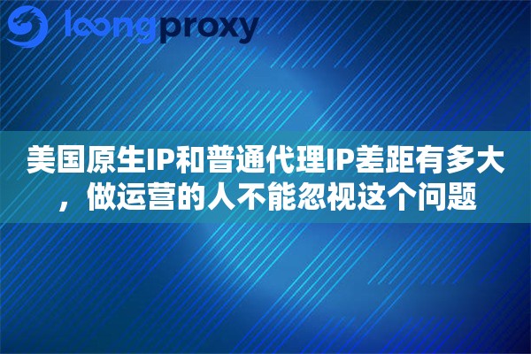美国原生IP和普通代理IP差距有多大,做运营的人不能忽视这个问题 美国原生IP和普通代理IP差距有多大,做运营的人不能忽视这个问题