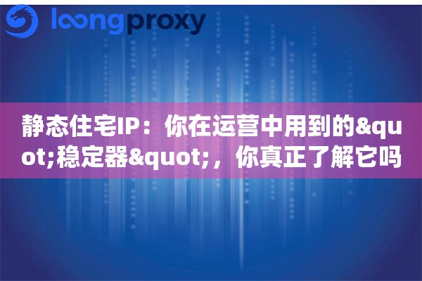 静态住宅IP:你在运营中用到的"稳定器",你真正了解它吗 静态住宅IP:你在运营中用到的"稳定器",你真正了解它吗