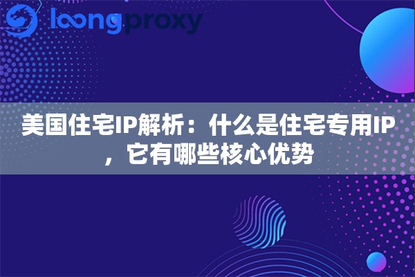 美国住宅IP解析:什么是住宅专用IP,它有哪些核心优势 美国住宅IP解析:什么是住宅专用IP,它有哪些核心优势