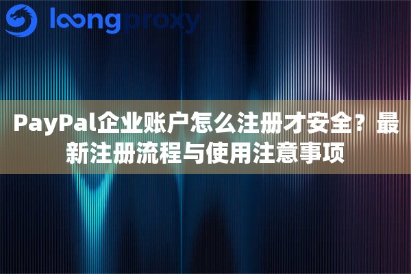 PayPal企业账户怎么注册才安全？最新注册流程与使用注意事项