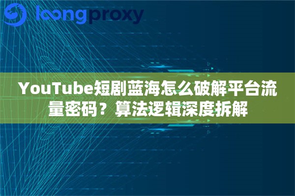 YouTube短剧蓝海怎么破解平台流量密码？算法逻辑深度拆解