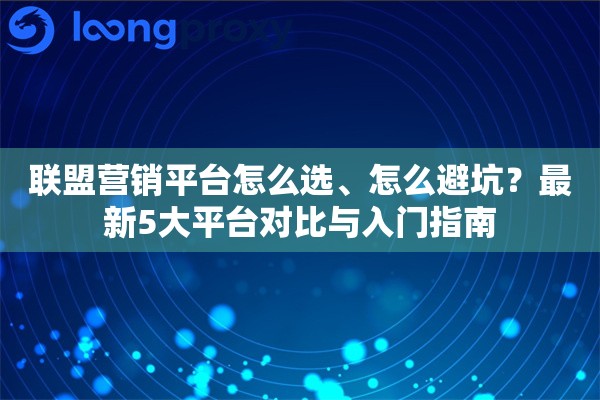 联盟营销平台怎么选、怎么避坑？最新5大平台对比与入门指南