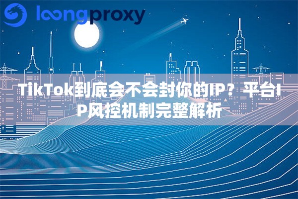 TikTok到底会不会封你的IP?平台IP风控机制完整解析 TikTok到底会不会封你的IP?平台IP风控机制完整解析
