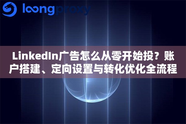 LinkedIn广告怎么从零开始投?账户搭建、定向设置与转化优化全流程 LinkedIn广告怎么从零开始投?账户搭建、定向设置与转化优化全流程