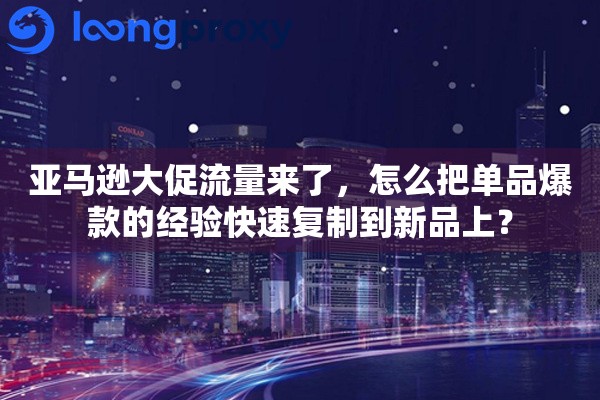 亚马逊大促流量来了,怎么把单品爆款的经验快速复制到新品上? 亚马逊大促流量来了,怎么把单品爆款的经验快速复制到新品上?
