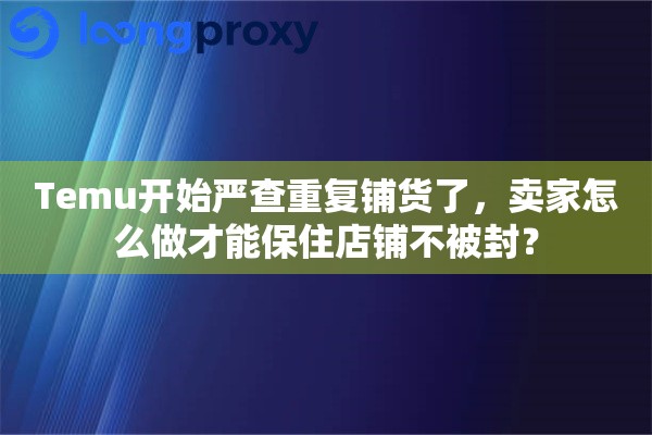 Temu开始严查重复铺货了,卖家怎么做才能保住店铺不被封? Temu开始严查重复铺货了,卖家怎么做才能保住店铺不被封?
