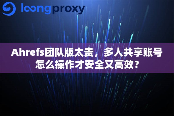 Ahrefs团队版太贵,多人共享账号怎么操作才安全又高效? Ahrefs团队版太贵,多人共享账号怎么操作才安全又高效?