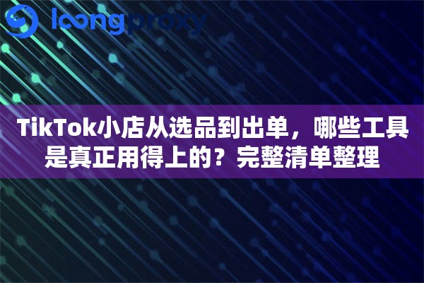 TikTok小店从选品到出单,哪些工具是真正用得上的?完整清单整理 TikTok小店从选品到出单,哪些工具是真正用得上的?完整清单整理