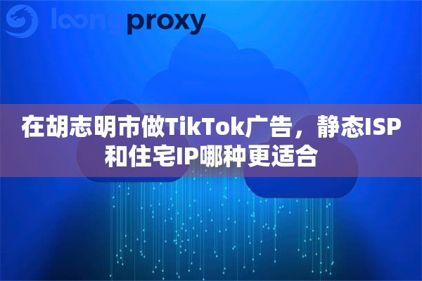 在胡志明市做TikTok广告,静态ISP和住宅IP哪种更适合 在胡志明市做TikTok广告,静态ISP和住宅IP哪种更适合